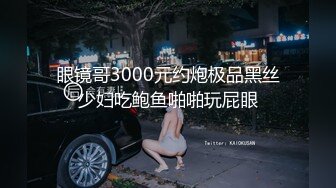 眼镜哥3000元约炮极品黑丝少妇吃鲍鱼啪啪玩屁眼