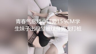 青春气息娇小可爱155CM学生妹子出租屋被纹身男友打桩