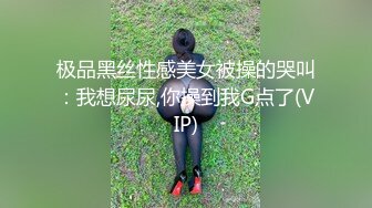 极品黑丝性感美女被操的哭叫：我想尿尿,你操到我G点了(VIP)