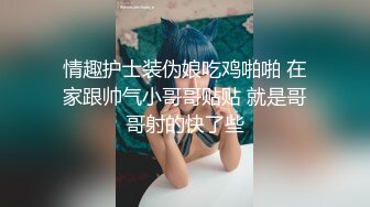 情趣护士装伪娘吃鸡啪啪 在家跟帅气小哥哥贴贴 就是哥哥射的快了些