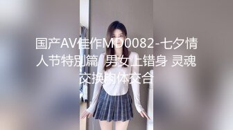 国产AV佳作MD0082-七夕情人节特別篇  男女上错身 灵魂交换肉体交合