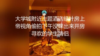 大学城附近主题酒店绿叶房上帝视角偷拍下午没课出来开房寻欢的学生情侣