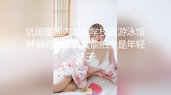 坑闺蜜国内某大学校园游泳馆淋浴间内部真实偸拍全是年轻妹子