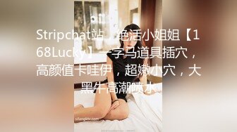 Stripchat站，绝活小姐姐【168Lucky】一字马道具插穴，高颜值卡哇伊，超嫩小穴，大黑牛高潮喷水