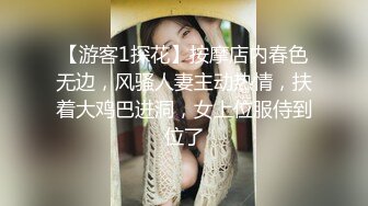 【游客1探花】按摩店内春色无边，风骚人妻主动热情，扶着大鸡巴进洞，女上位服侍到位了