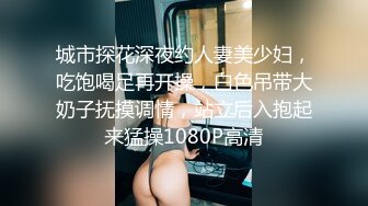 城市探花深夜约人妻美少妇，吃饱喝足再开操，白色吊带大奶子抚摸调情，站立后入抱起来猛操1080P高清