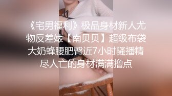 《宅男福利》极品身材新人尤物反差婊【南贝贝】超级布袋大奶蜂腰肥臀近7小时骚播精尽人亡的身材满满撸点