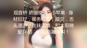 观音桥 娇媚楼凤 · 小苹果 · 身材巨好，服务巨好，腿交，舌头漫游，丝袜调情，和大哥做爱36招，招招高潮淫叫！