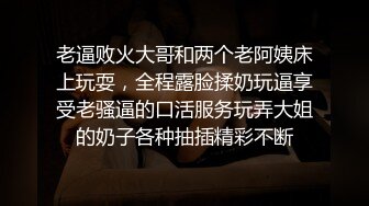 老逼败火大哥和两个老阿姨床上玩耍，全程露脸揉奶玩逼享受老骚逼的口活服务玩弄大姐的奶子各种抽插精彩不断