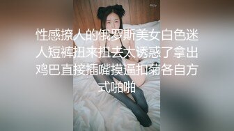 性感撩人的俄罗斯美女白色迷人短裤扭来扭去太诱惑了拿出鸡巴直接插嘴摸逼扣菊各自方式啪啪