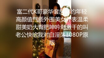 富二代K哥豪华套房网约年轻高颜值气质外围美女外表温柔甜美奶大臀肥呻吟刺激干的叫老公快给我对白淫荡1080P原版