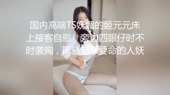 国内高端TS妩媚的姬元元床上接客自慰，旁边四眼仔时不时袭胸，风骚起来要命的人妖！