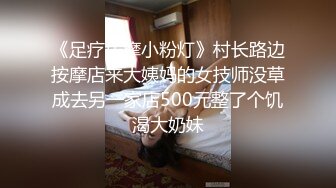 《足疗按摩小粉灯》村长路边按摩店来大姨妈的女技师没草成去另一家店500元整了个饥渴大奶妹