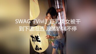 SWAG『Vivi』巨乳美女被干到下面湿透 浪荡娇喘不停