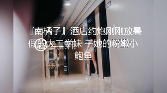 『南橘子』酒店约炮刚刚放暑假的大二学妹 干她的粉嫩小鲍鱼