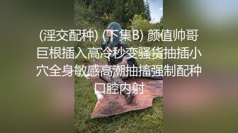 (淫交配种) (下集B) 颜值帅哥巨根插入高冷秒变骚货抽插小穴全身敏感高潮抽搐强制配种口腔内射