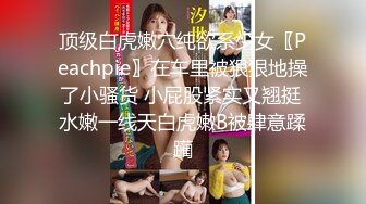 顶级白虎嫩穴纯欲系少女〖Peachpie〗在车里被狠狠地操了小骚货 小屁股紧实又翘挺 水嫩一线天白虎嫩B被肆意蹂躏