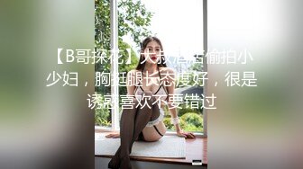 【B哥探花】大叔酒店偷拍小少妇，胸挺腿长态度好，很是诱惑喜欢不要错过