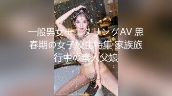 一般男女モニタリングAV 思春期の女子校生特集 家族旅行中の素人父娘