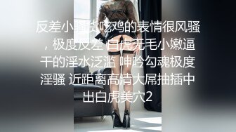 反差小骚货吃鸡的表情很风骚，极度反差 白虎无毛小嫩逼干的淫水泛滥 呻吟勾魂极度淫骚 近距离高清大屌抽插中出白虎美穴2