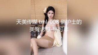 天美传媒 tml-008 俏护士的美臀诱惑-林可菲