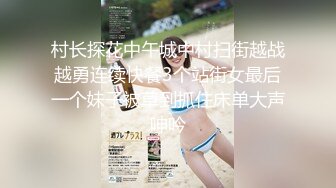 村长探花中午城中村扫街越战越勇连续快餐3个站街女最后一个妹子被草到抓住床单大声呻吟