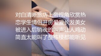 对白清晰旅店上帝视角欣赏热恋学生情侣开房爱爱长发美女被进入后销魂的叫声让人鸡动简直太能叫了整栋楼都能听见