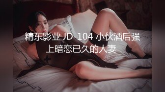 精东影业 JD-104 小伙酒后强上暗恋已久的人妻 