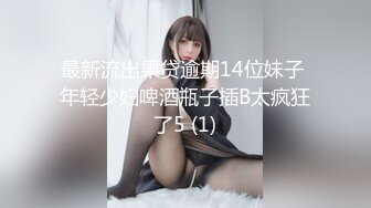 最新流出果贷逾期14位妹子 年轻少妇啤酒瓶子插B太疯狂了5 (1)