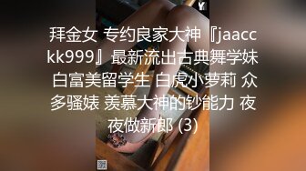 拜金女 专约良家大神『jaacckk999』最新流出古典舞学妹 白富美留学生 白虎小萝莉 众多骚婊 羡慕大神的钞能力 夜夜做新郎 (3)