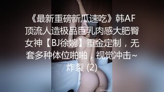 《最新重磅新瓜速吃》韩AF顶流人造极品巨乳肉感大肥臀女神【BJ徐婉】重金定制，无套多种体位啪啪，视觉冲击~炸裂 (2)