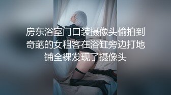 房东浴室门口装摄像头偷拍到奇葩的女租客在浴缸旁边打地铺全裸发现了摄像头