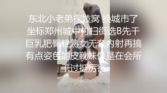 东北小老弟探妓窝 换城市了坐标郑州城中村扫街选B先干巨乳肥臀轻熟女无套内射再搞有点姿色的皮靴妹像是在会所干过挺厉害