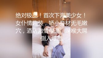 绝对极品！首次下海美少女！女仆情趣装，娇小身材无毛嫩穴，酒店激情操逼，深喉大屌侧入爆插