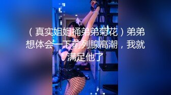 （真实姐姐捅弟弟菊花）弟弟想体会一下前列腺高潮，我就满足他了