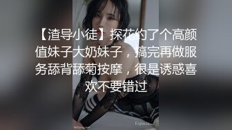 【渣导小徒】探花约了个高颜值妹子大奶妹子，搞完再做服务舔背舔菊按摩，很是诱惑喜欢不要错过