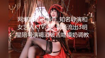 网爆明星门事件_知名导演和女艺人KTV淫乱现场流出3明星陪导演喝酒被舌吻摸奶调教