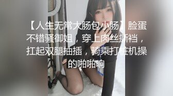 【人生无常大肠包小肠】脸蛋不错骚御姐，穿上肉丝撕裆，扛起双腿抽插，骑乘打桩机操的啪啪响