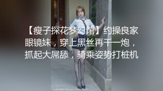 【瘦子探花梦幻馆】约操良家眼镜妹，穿上黑丝再干一炮，抓起大屌舔，骑乘姿势打桩机