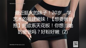 最近挺火的妹子！20岁，学艺术的福建嫩妹！【想要爸爸抱】纯欲系天花板！你想当她的爸爸吗？好粉好嫩  (2)