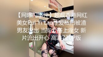 【网曝门事件】超靓香港网红美女Pui Yi Lau性爱私拍被渣男友流出 当狗公搭上淫女 新片流出开心 高清720P版