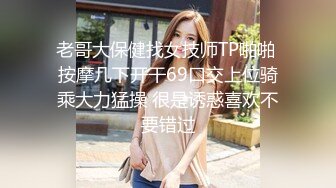 老哥大保健找女技师TP啪啪 按摩几下开干69口交上位骑乘大力猛操 很是诱惑喜欢不要错过