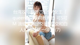 台湾攻守兼备四爱SM女王「queena」OF调教私拍 可S可M 滴蜡浣肠足交多P乱交和白人约炮【第一弹】 (7)