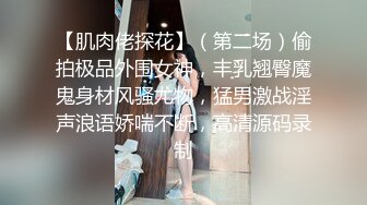 【肌肉佬探花】（第二场）偷拍极品外围女神，丰乳翘臀魔鬼身材风骚尤物，猛男激战淫声浪语娇喘不断，高清源码录制