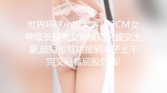 世界环球小姐大赛172CM女神级长腿美女嫩模高价援交土豪,超短包臀裙报到桌子上干完又翘着屁股后插!